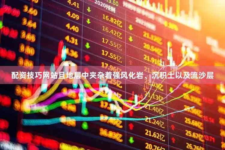 配资技巧网站且地层中夹杂着强风化岩、沉积土以及流沙层