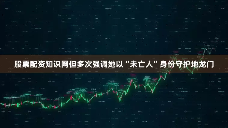 股票配资知识网但多次强调她以“未亡人”身份守护地龙门