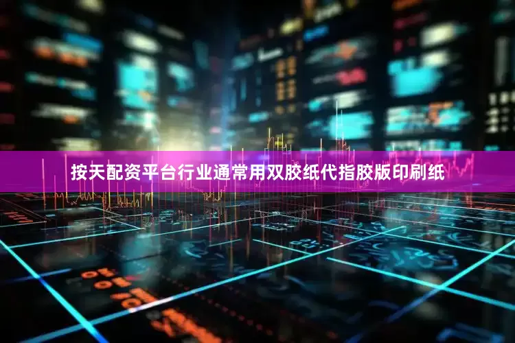 按天配资平台行业通常用双胶纸代指胶版印刷纸