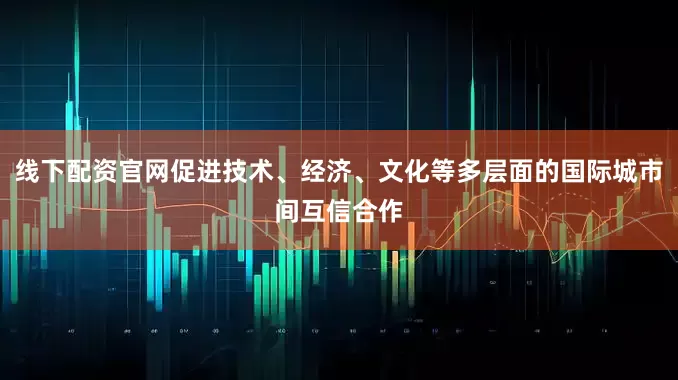 线下配资官网促进技术、经济、文化等多层面的国际城市间互信合作