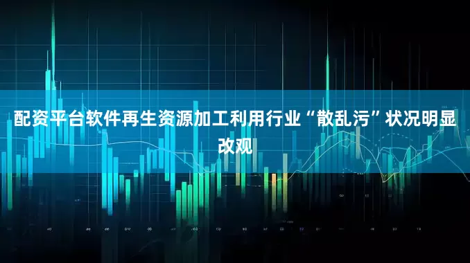 配资平台软件再生资源加工利用行业“散乱污”状况明显改观