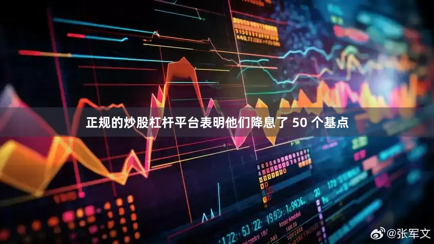 正规的炒股杠杆平台表明他们降息了 50 个基点