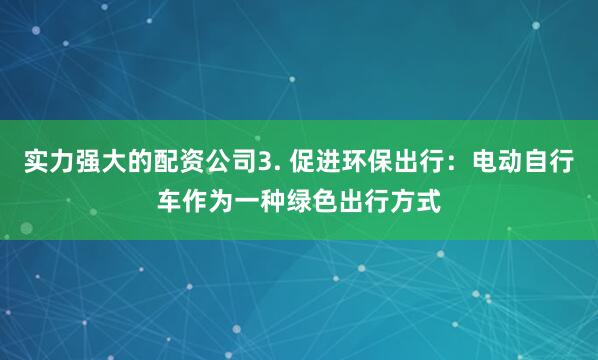 实力强大的配资公司3. 促进环保出行：电动自行车作为一种绿色出行方式