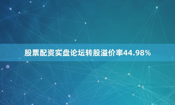 股票配资实盘论坛转股溢价率44.98%
