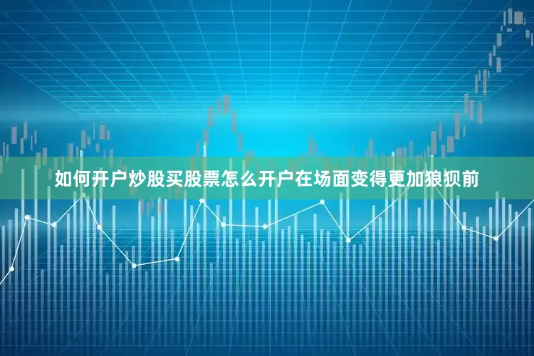 如何开户炒股买股票怎么开户在场面变得更加狼狈前