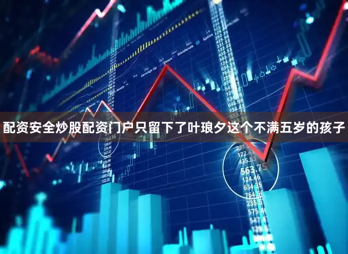 配资安全炒股配资门户只留下了叶琅夕这个不满五岁的孩子