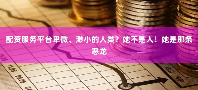 配资服务平台卑微、渺小的人类？她不是人！她是那条恶龙