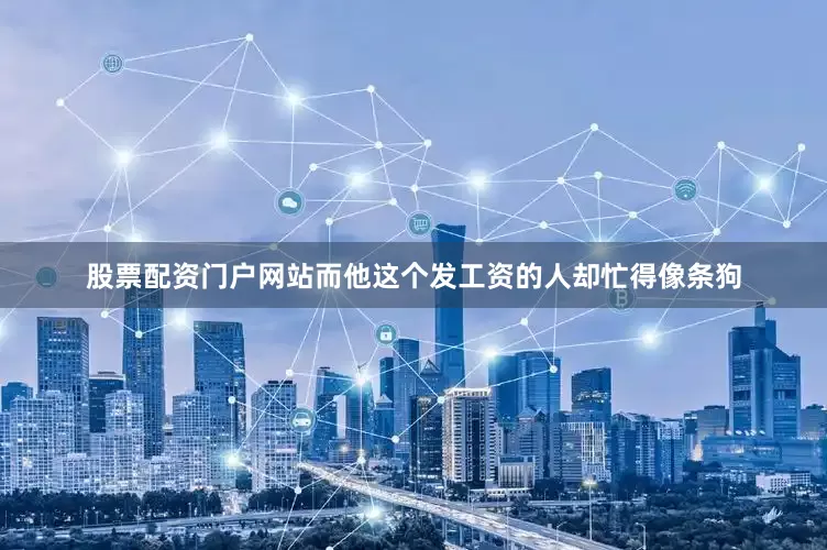股票配资门户网站而他这个发工资的人却忙得像条狗