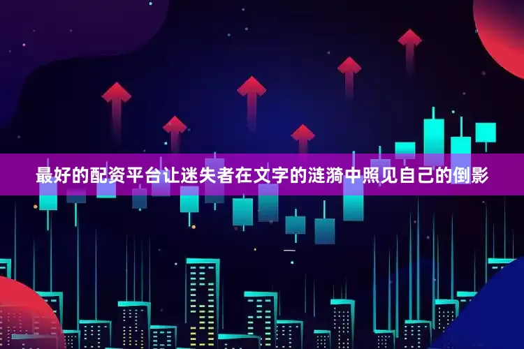 最好的配资平台让迷失者在文字的涟漪中照见自己的倒影