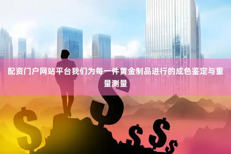 配资门户网站平台我们为每一件黄金制品进行的成色鉴定与重量测量