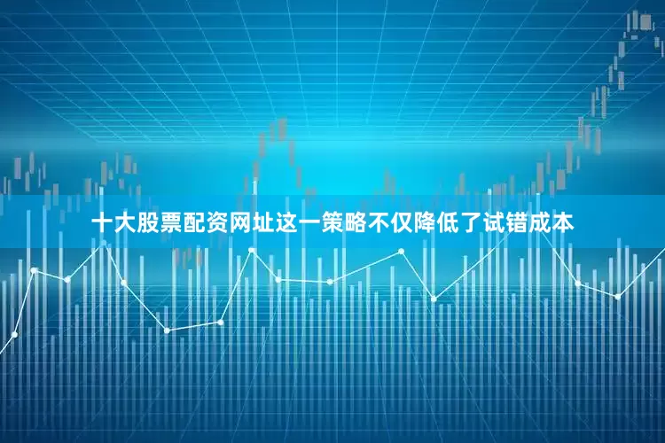 十大股票配资网址这一策略不仅降低了试错成本