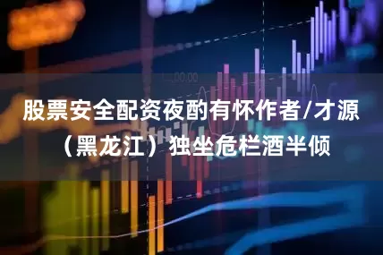 股票安全配资夜酌有怀作者/才源（黑龙江）独坐危栏酒半倾