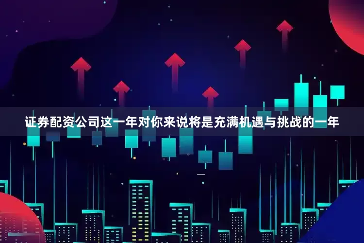 证券配资公司这一年对你来说将是充满机遇与挑战的一年