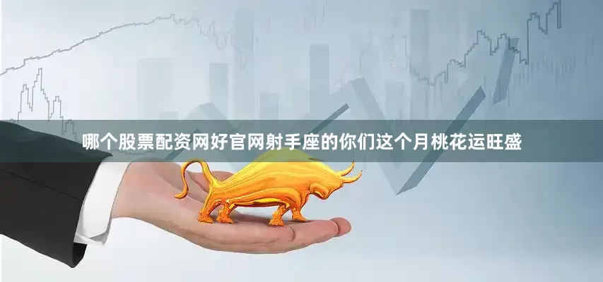 哪个股票配资网好官网射手座的你们这个月桃花运旺盛