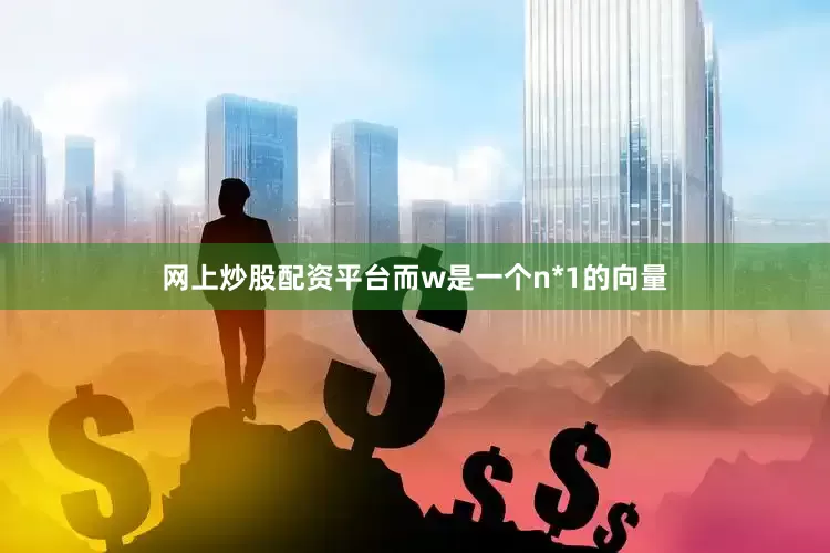 网上炒股配资平台而w是一个n*1的向量