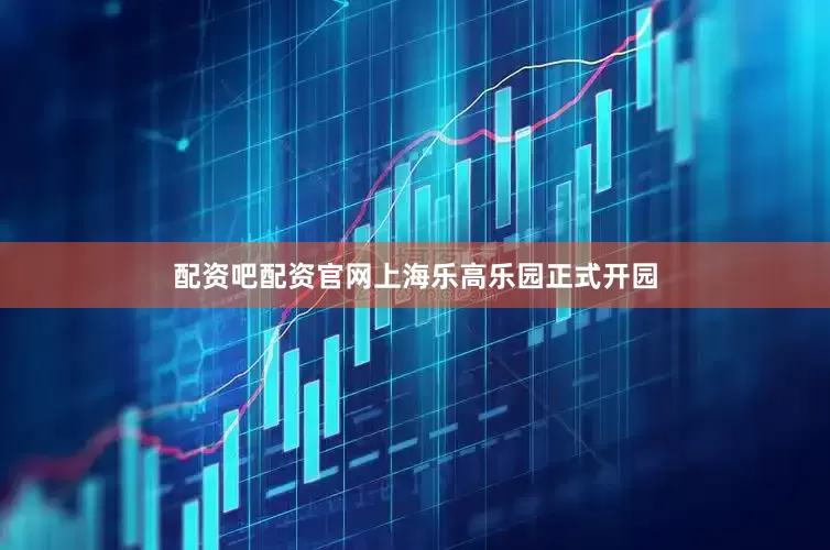 配资吧配资官网上海乐高乐园正式开园