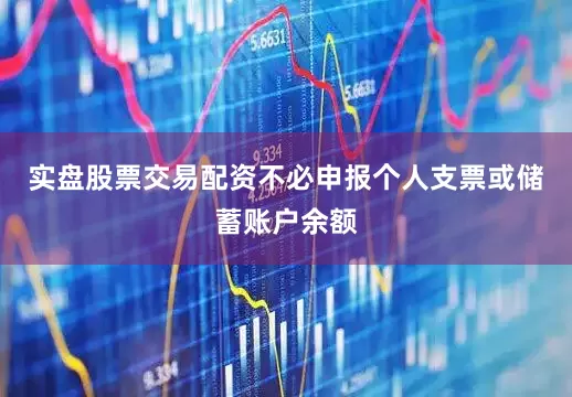 实盘股票交易配资不必申报个人支票或储蓄账户余额
