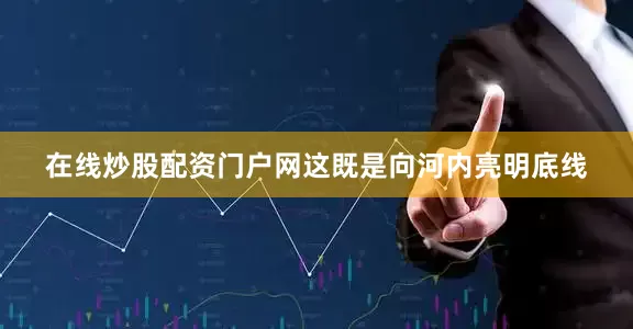 在线炒股配资门户网这既是向河内亮明底线