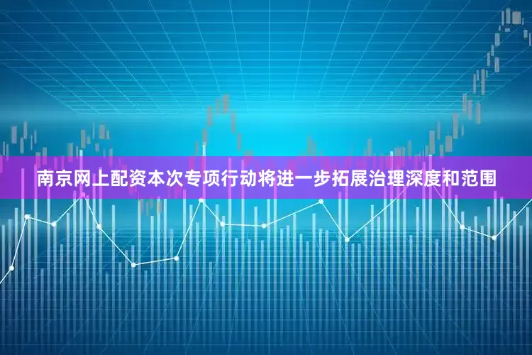 南京网上配资本次专项行动将进一步拓展治理深度和范围