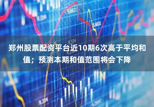 郑州股票配资平台近10期6次高于平均和值；预测本期和值范围将会下降