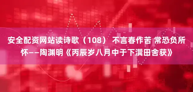 安全配资网站读诗歌（108） 不言春作苦 常恐负所怀——陶渊明《丙辰岁八月中于下潠田舍获》