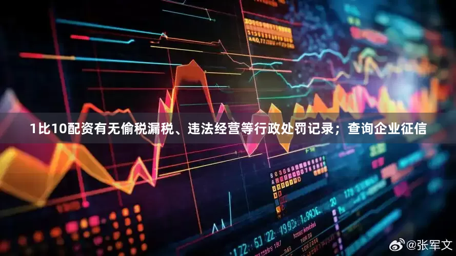 1比10配资有无偷税漏税、违法经营等行政处罚记录；查询企业征信