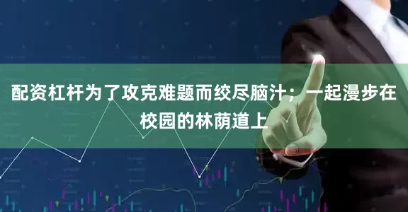 配资杠杆为了攻克难题而绞尽脑汁；一起漫步在校园的林荫道上
