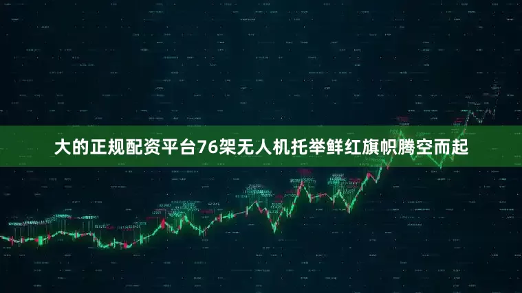 大的正规配资平台76架无人机托举鲜红旗帜腾空而起