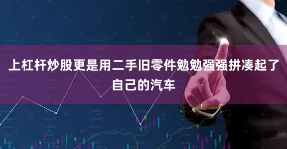 上杠杆炒股更是用二手旧零件勉勉强强拼凑起了自己的汽车