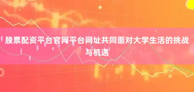 股票配资平台官网平台网址共同面对大学生活的挑战与机遇