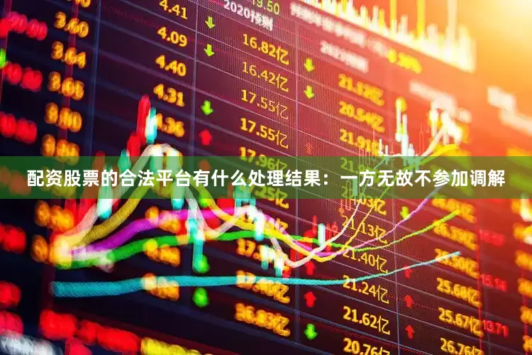 配资股票的合法平台有什么处理结果：一方无故不参加调解