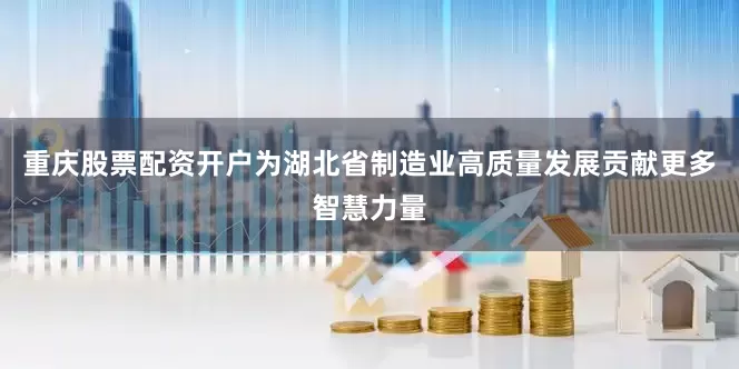 重庆股票配资开户为湖北省制造业高质量发展贡献更多智慧力量