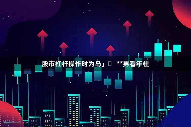 股市杠杆操作时为马」▪ **男看年柱